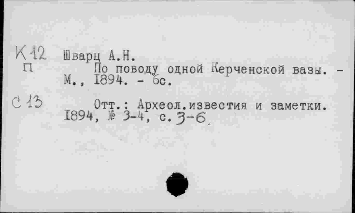 ﻿Шварц A.H.
По поводу одной Керченской вазы. М., 1894. -ос.
Отт.: Археол.известия и заметки.
1894, £ 3-4; с. 3-6.